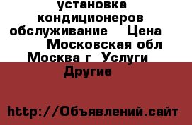  установка кондиционеров, обслуживание. › Цена ­ 1 200 - Московская обл., Москва г. Услуги » Другие   